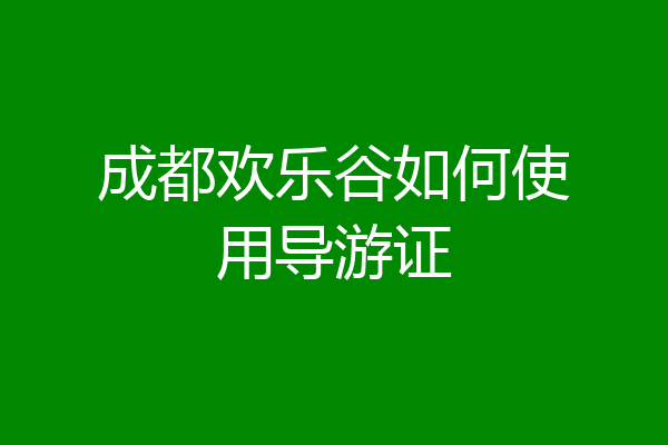 成都欢乐谷如何使用导游证