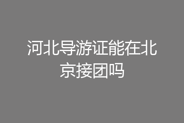 河北导游证能在北京接团吗