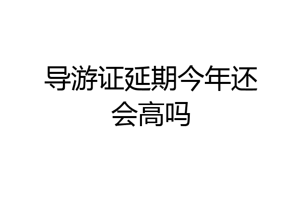 导游证延期今年还会高吗