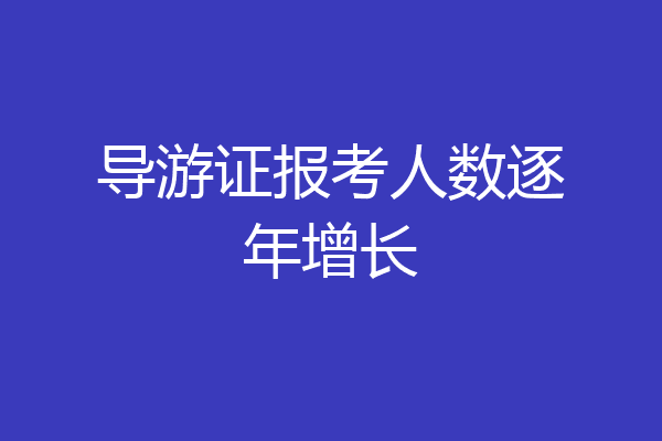 导游证报考人数逐年增长