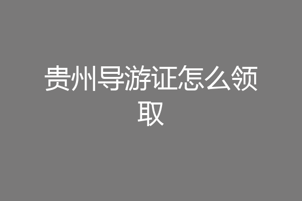 贵州导游证怎么领取