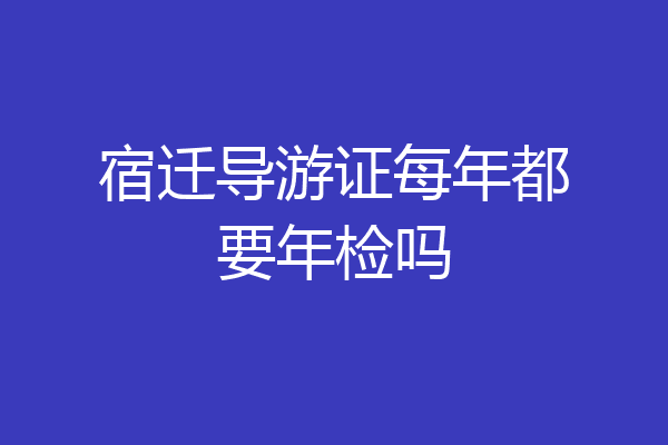 宿迁导游证每年都要年检吗