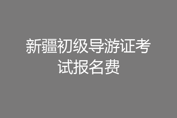 新疆初级导游证考试报名费