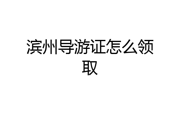 滨州导游证怎么领取