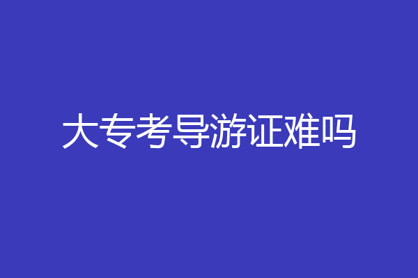 大专考导游证难吗