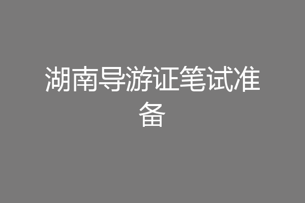 湖南导游证笔试准备