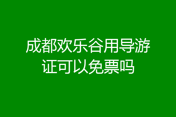 成都欢乐谷用导游证可以免票吗