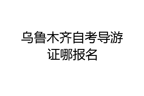 乌鲁木齐自考导游证哪报名