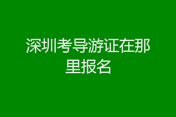 深圳考导游证在那里报名