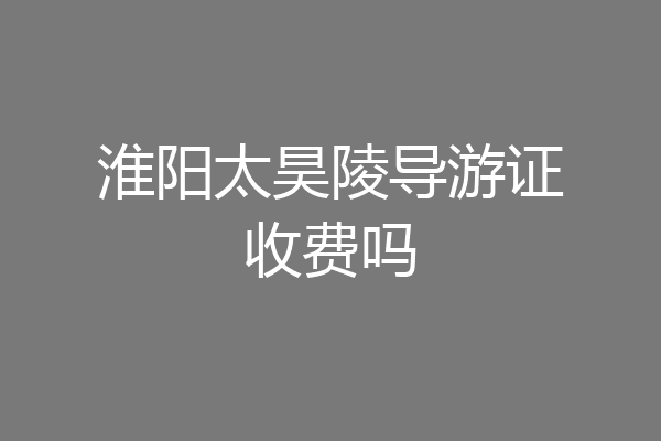 淮阳太昊陵导游证收费吗