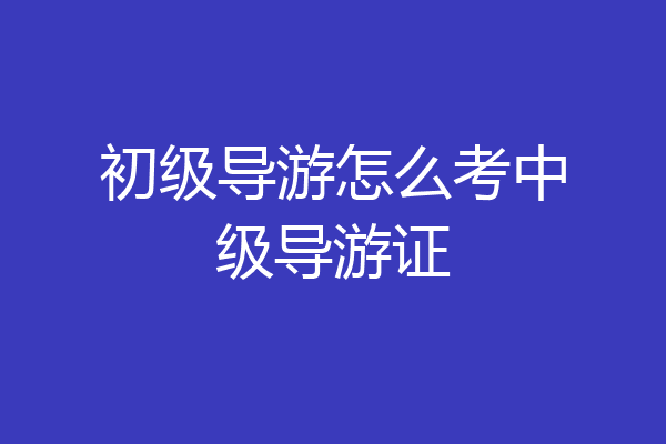初级导游怎么考中级导游证