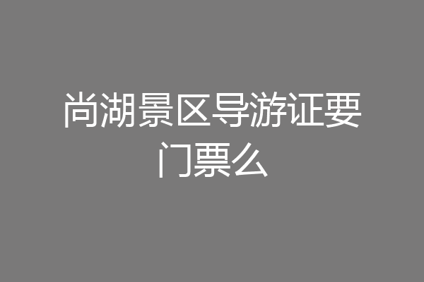 尚湖景区导游证要门票么