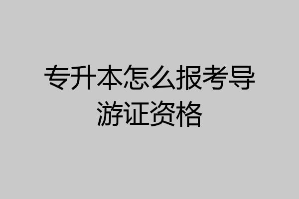 专升本怎么报考导游证资格