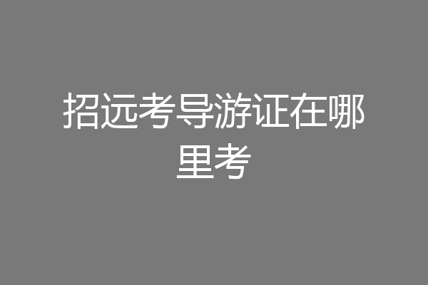 招远考导游证在哪里考