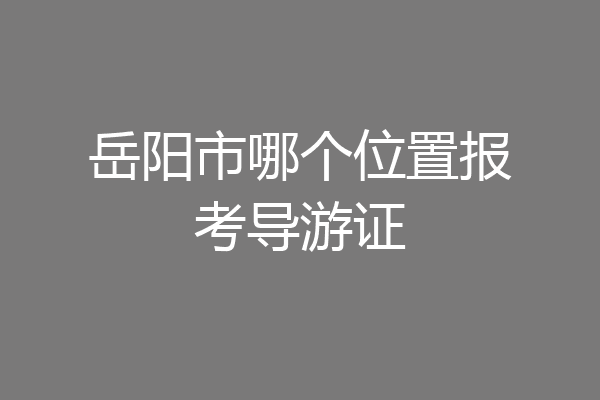 岳阳市哪个位置报考导游证