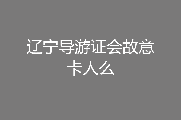辽宁导游证会故意卡人么
