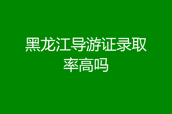 黑龙江导游证录取率高吗