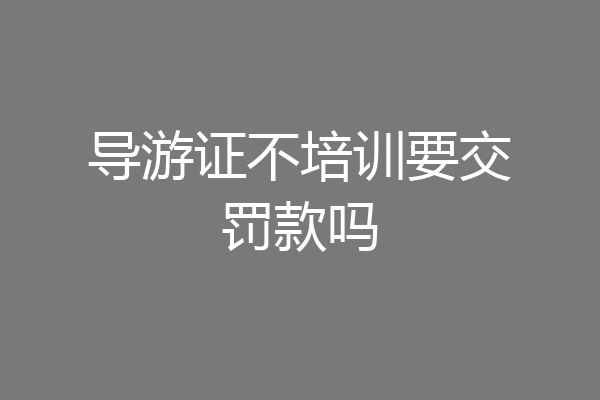 导游证不培训要交罚款吗