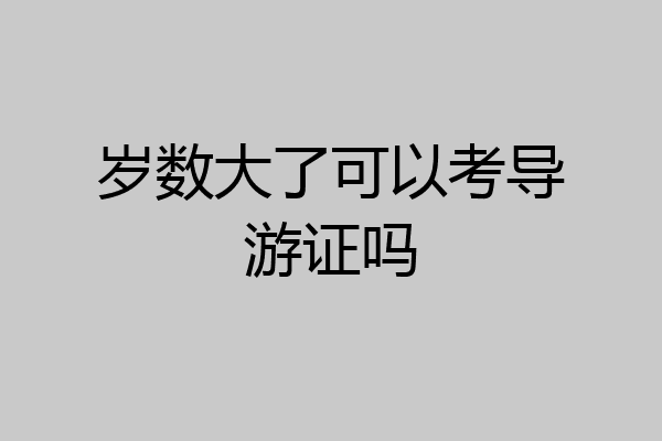 岁数大了可以考导游证吗