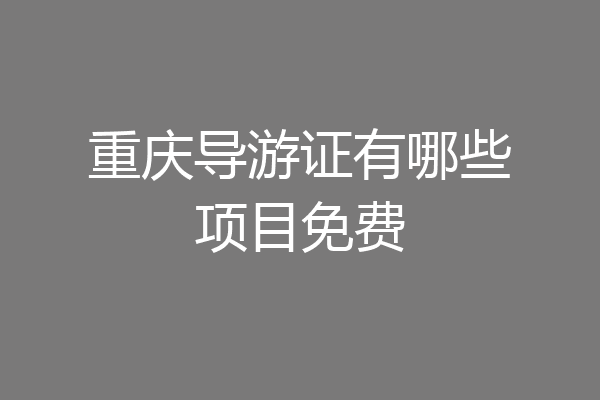 重庆导游证有哪些项目免费