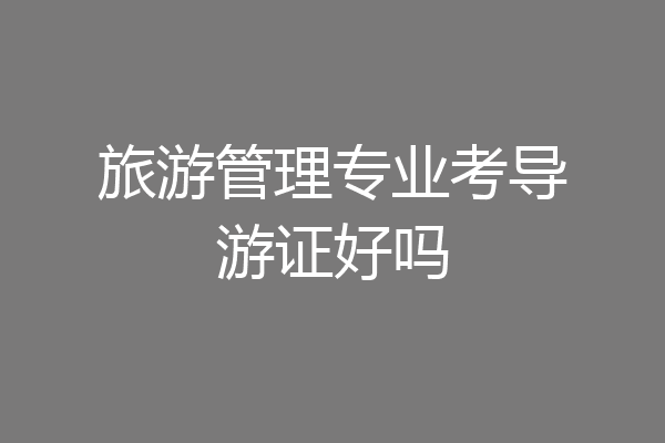 旅游管理专业考导游证好吗