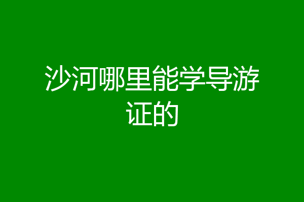沙河哪里能学导游证的