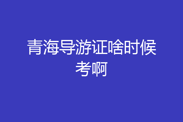 青海导游证啥时候考啊