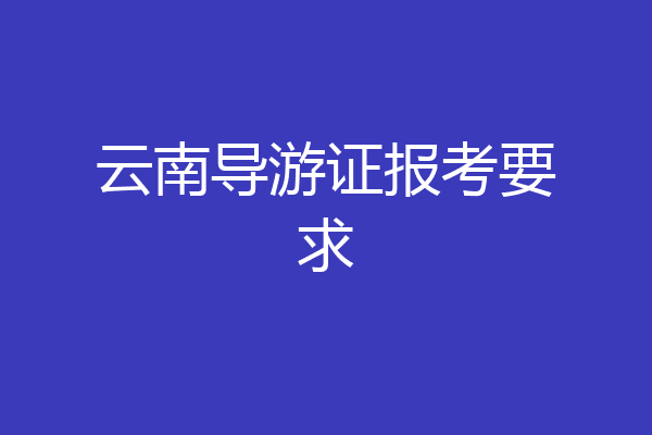 云南导游证报考要求