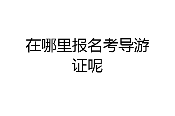 在哪里报名考导游证呢