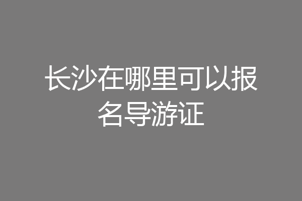 长沙在哪里可以报名导游证