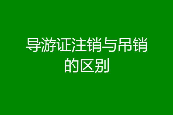 导游证注销与吊销的区别
