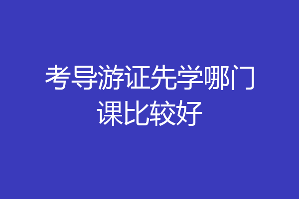 考导游证先学哪门课比较好