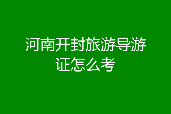 河南开封旅游导游证怎么考