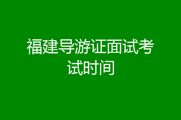 福建导游证面试考试时间