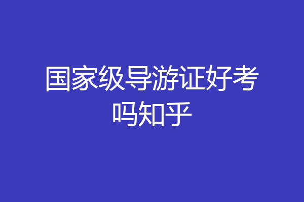 国家级导游证好考吗知乎