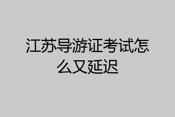 江苏导游证考试怎么又延迟
