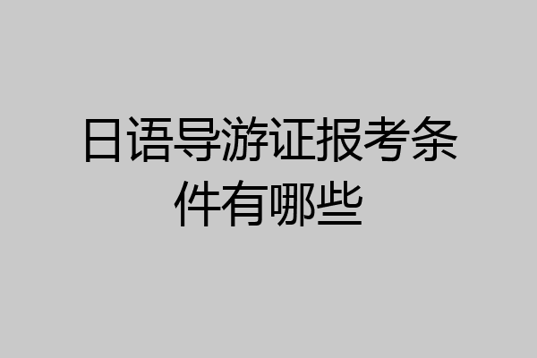 日语导游证报考条件有哪些