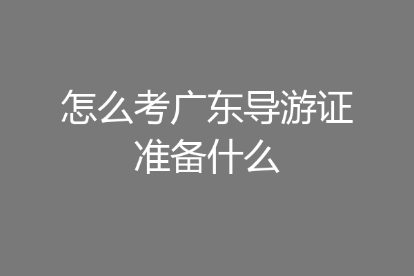 怎么考广东导游证准备什么