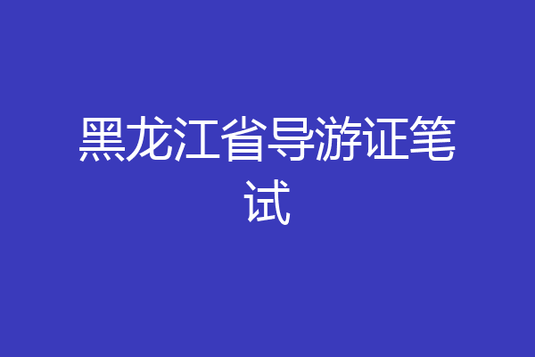 黑龙江省导游证笔试