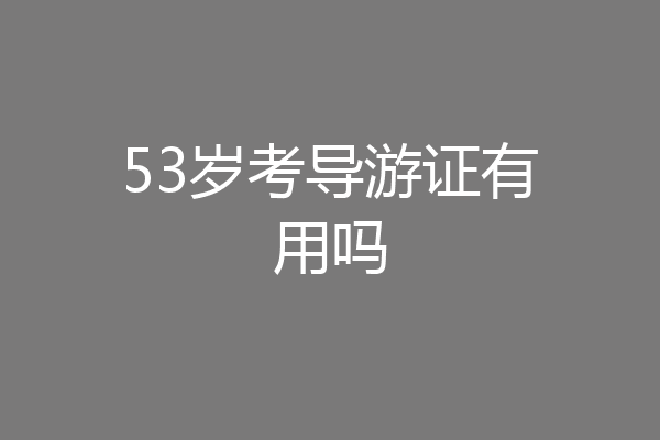 53岁考导游证有用吗