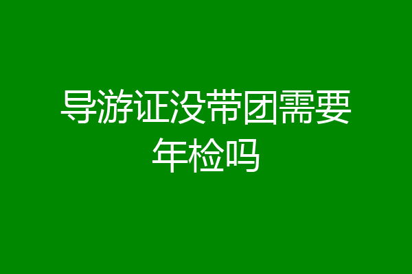 导游证没带团需要年检吗