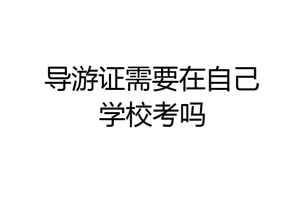 导游证需要在自己学校考吗