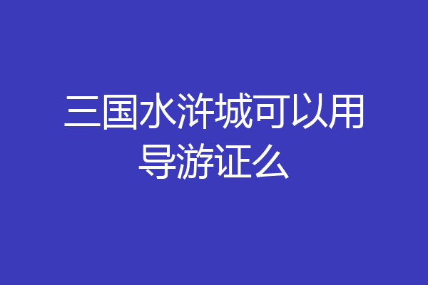 三国水浒城可以用导游证么