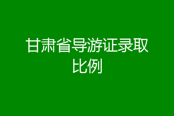 甘肃省导游证录取比例