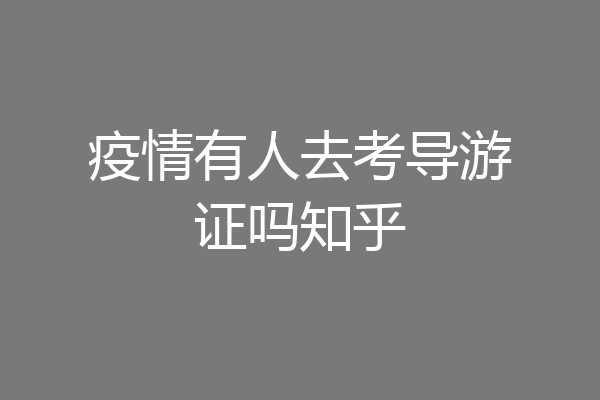 疫情有人去考导游证吗知乎