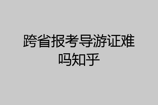 跨省报考导游证难吗知乎