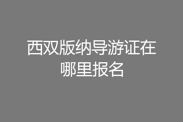 西双版纳导游证在哪里报名