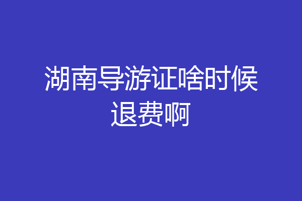 湖南导游证啥时候退费啊