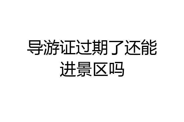 导游证过期了还能进景区吗