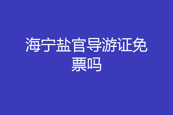 海宁盐官导游证免票吗